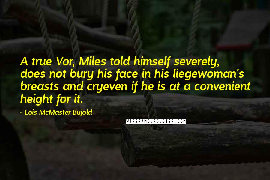 Lois McMaster Bujold Quotes: A true Vor, Miles told himself severely, does not bury his face in his liegewoman's breasts and cryeven if he is at a convenient height for it.