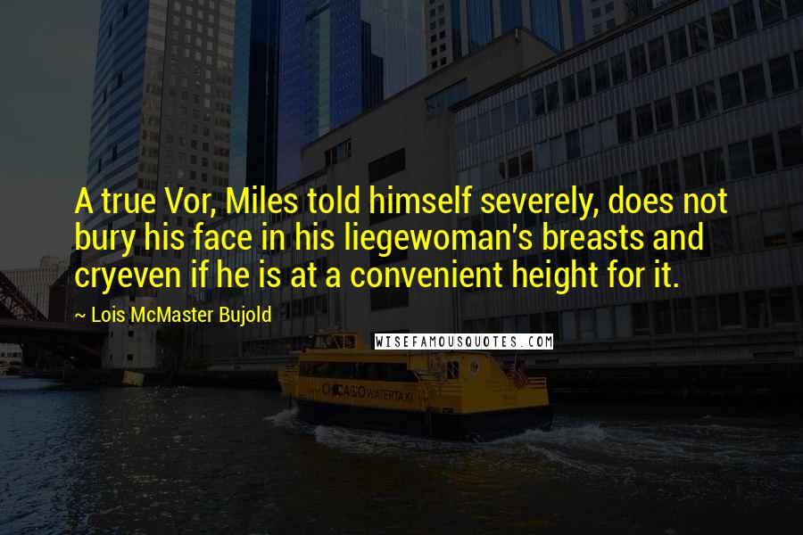 Lois McMaster Bujold Quotes: A true Vor, Miles told himself severely, does not bury his face in his liegewoman's breasts and cryeven if he is at a convenient height for it.