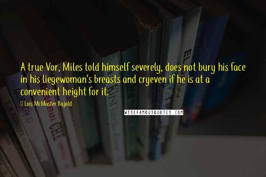 Lois McMaster Bujold Quotes: A true Vor, Miles told himself severely, does not bury his face in his liegewoman's breasts and cryeven if he is at a convenient height for it.