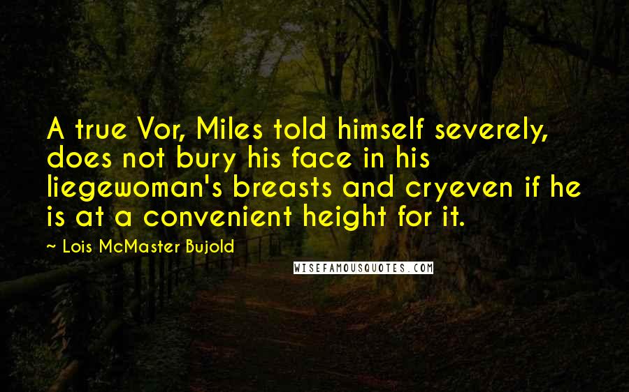 Lois McMaster Bujold Quotes: A true Vor, Miles told himself severely, does not bury his face in his liegewoman's breasts and cryeven if he is at a convenient height for it.