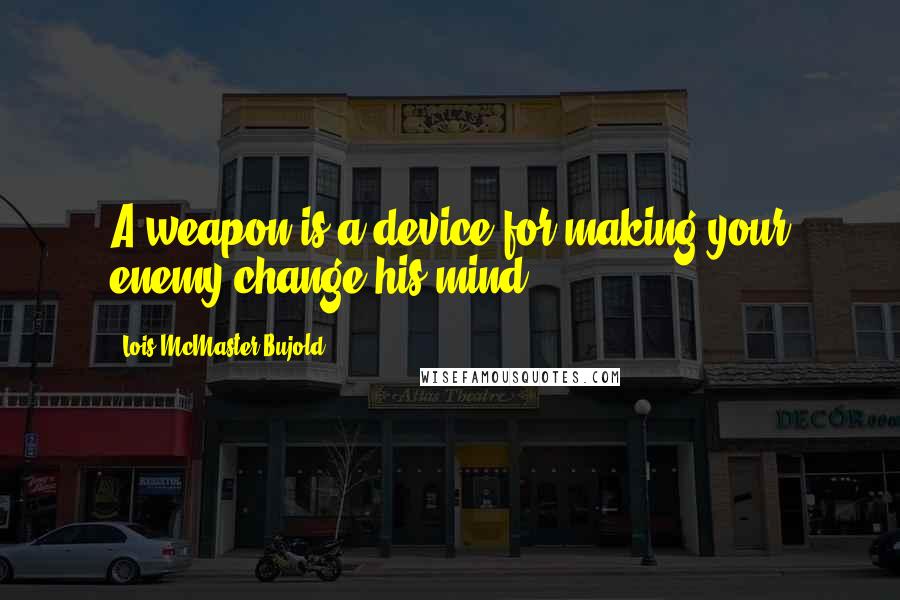 Lois McMaster Bujold Quotes: A weapon is a device for making your enemy change his mind.