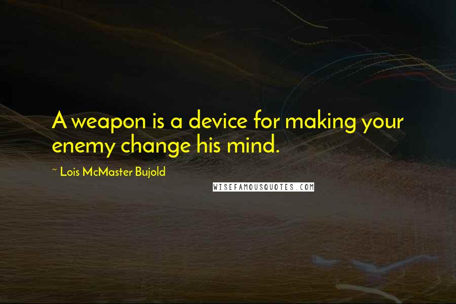 Lois McMaster Bujold Quotes: A weapon is a device for making your enemy change his mind.