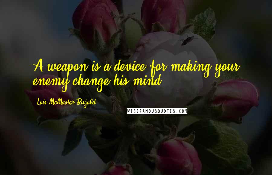 Lois McMaster Bujold Quotes: A weapon is a device for making your enemy change his mind.