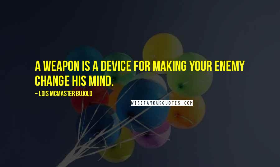 Lois McMaster Bujold Quotes: A weapon is a device for making your enemy change his mind.