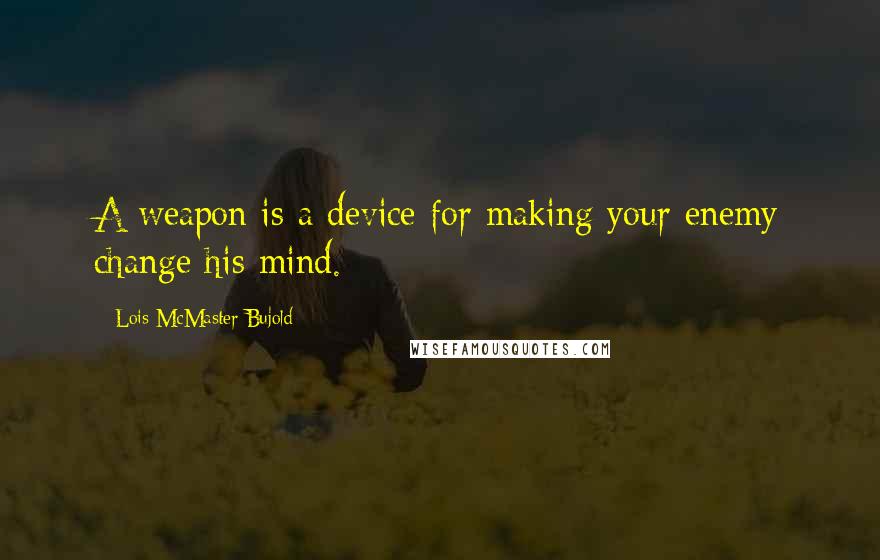 Lois McMaster Bujold Quotes: A weapon is a device for making your enemy change his mind.