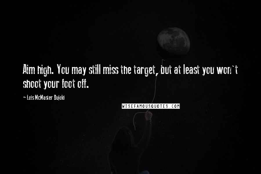 Lois McMaster Bujold Quotes: Aim high. You may still miss the target, but at least you won't shoot your foot off.