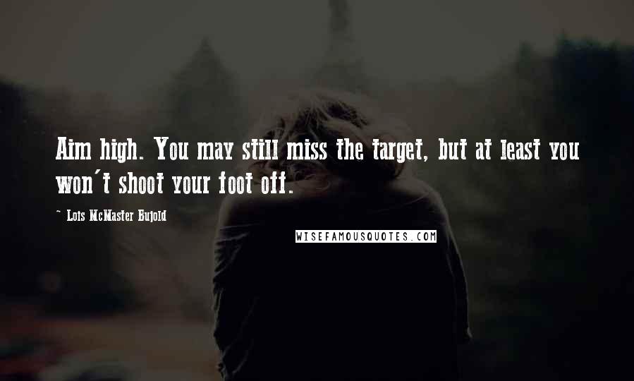 Lois McMaster Bujold Quotes: Aim high. You may still miss the target, but at least you won't shoot your foot off.