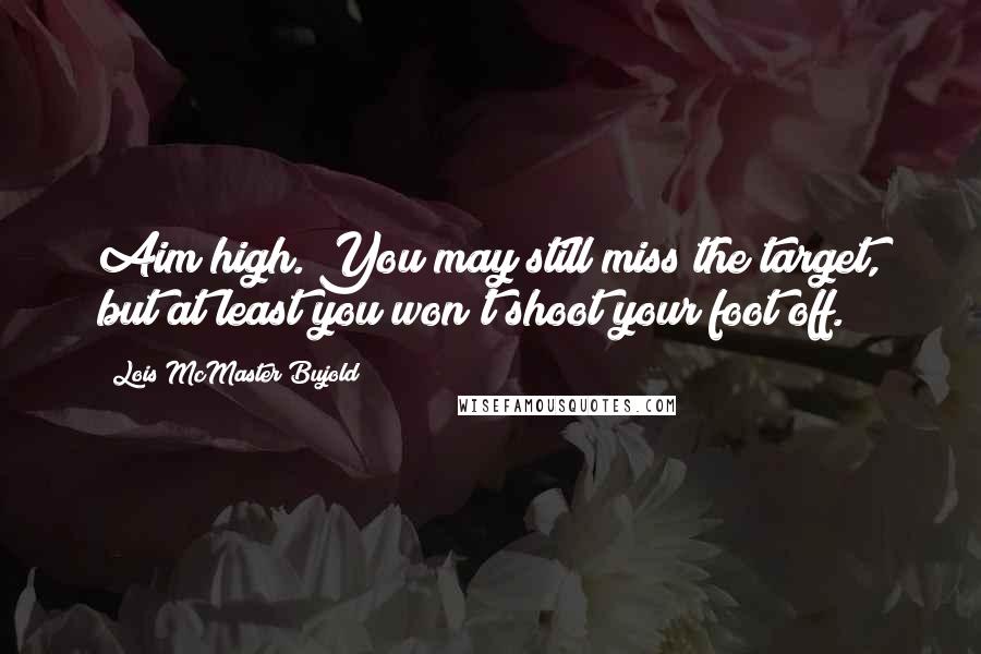 Lois McMaster Bujold Quotes: Aim high. You may still miss the target, but at least you won't shoot your foot off.