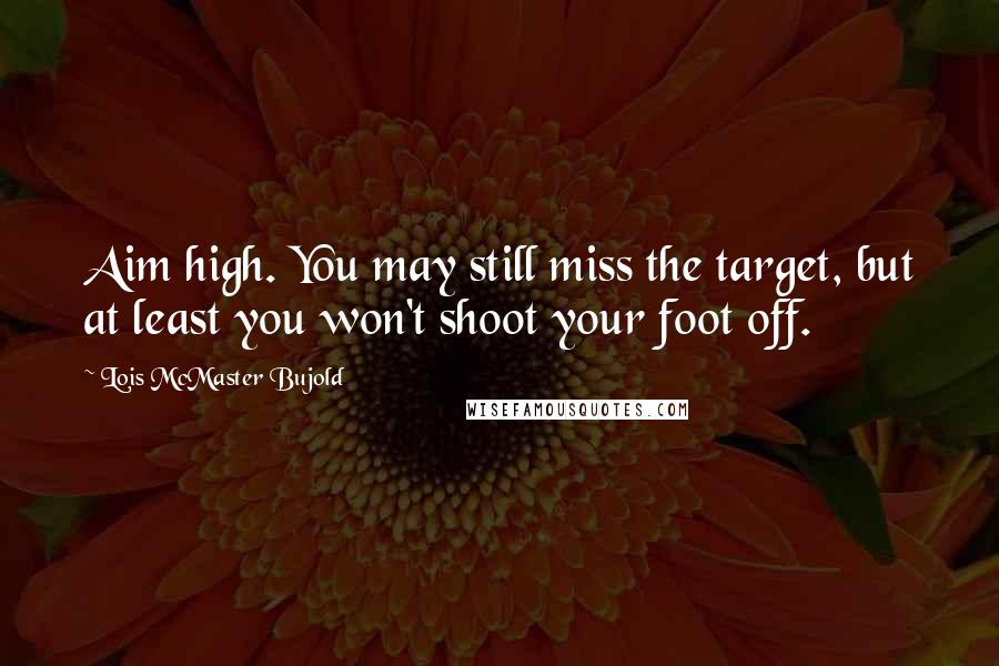 Lois McMaster Bujold Quotes: Aim high. You may still miss the target, but at least you won't shoot your foot off.