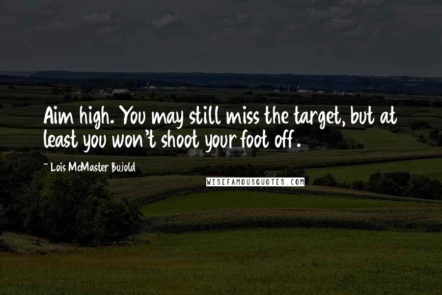 Lois McMaster Bujold Quotes: Aim high. You may still miss the target, but at least you won't shoot your foot off.