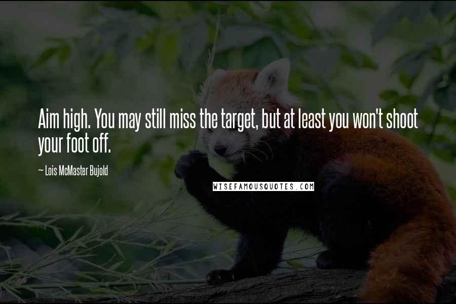 Lois McMaster Bujold Quotes: Aim high. You may still miss the target, but at least you won't shoot your foot off.