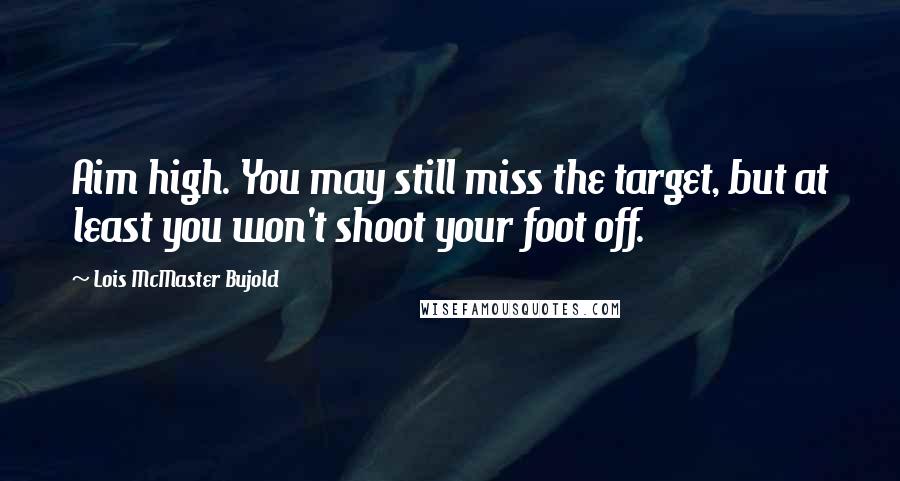 Lois McMaster Bujold Quotes: Aim high. You may still miss the target, but at least you won't shoot your foot off.