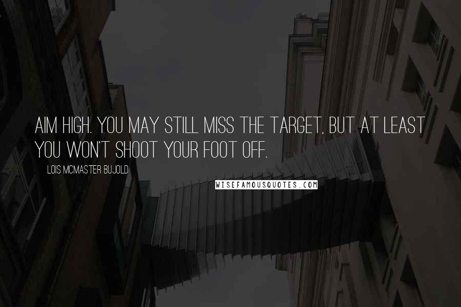 Lois McMaster Bujold Quotes: Aim high. You may still miss the target, but at least you won't shoot your foot off.