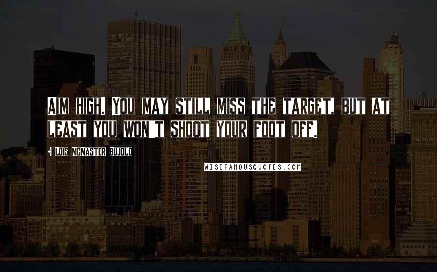 Lois McMaster Bujold Quotes: Aim high. You may still miss the target, but at least you won't shoot your foot off.