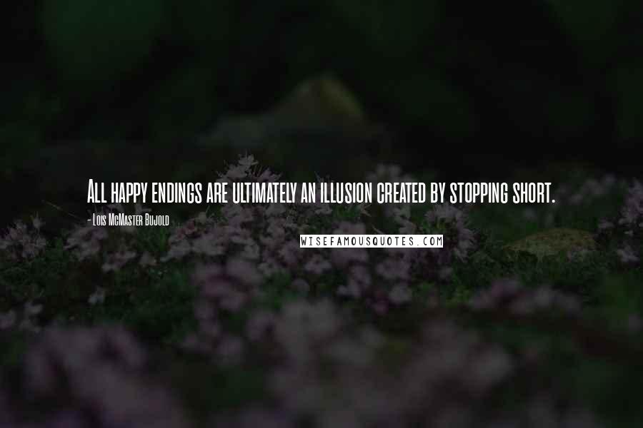 Lois McMaster Bujold Quotes: All happy endings are ultimately an illusion created by stopping short.