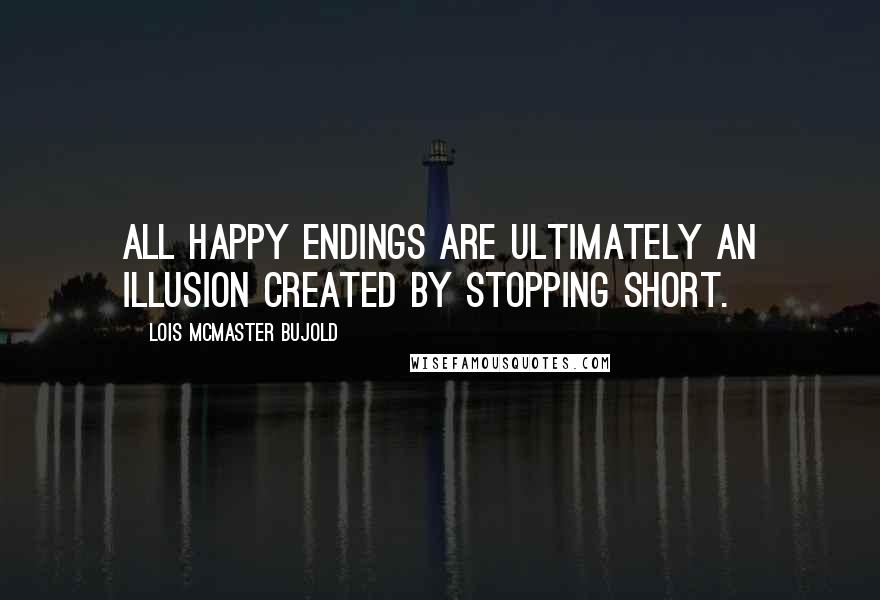 Lois McMaster Bujold Quotes: All happy endings are ultimately an illusion created by stopping short.