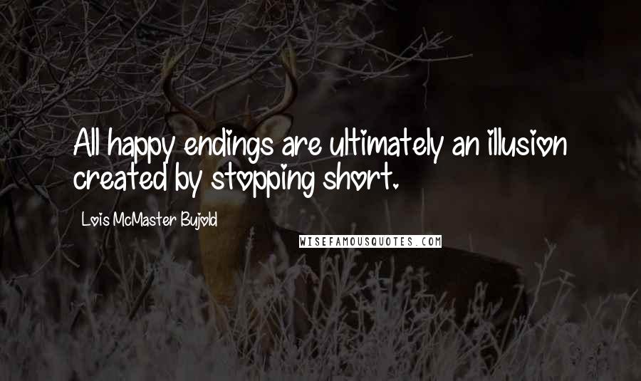 Lois McMaster Bujold Quotes: All happy endings are ultimately an illusion created by stopping short.