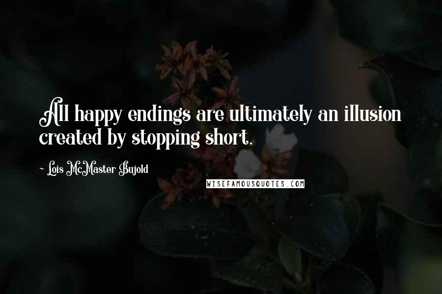 Lois McMaster Bujold Quotes: All happy endings are ultimately an illusion created by stopping short.