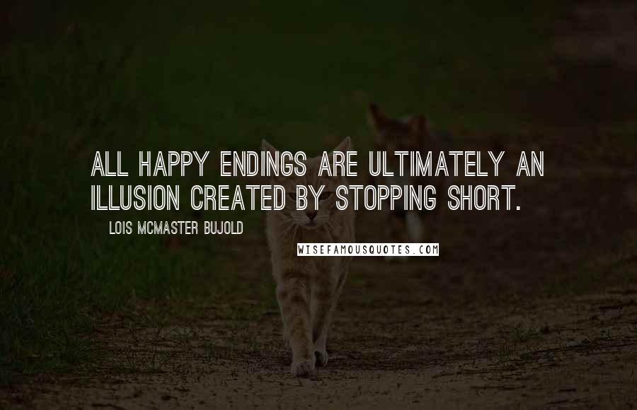 Lois McMaster Bujold Quotes: All happy endings are ultimately an illusion created by stopping short.