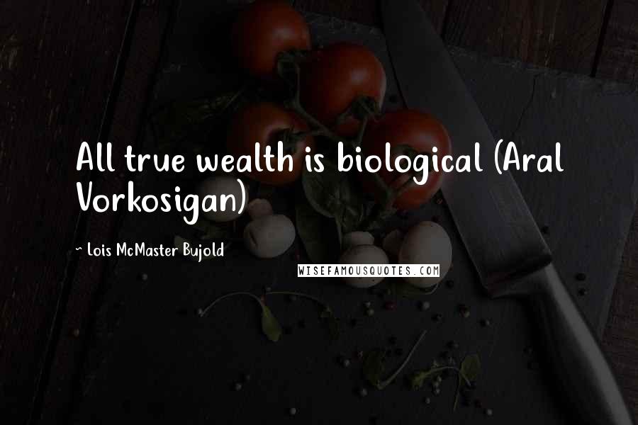 Lois McMaster Bujold Quotes: All true wealth is biological (Aral Vorkosigan)