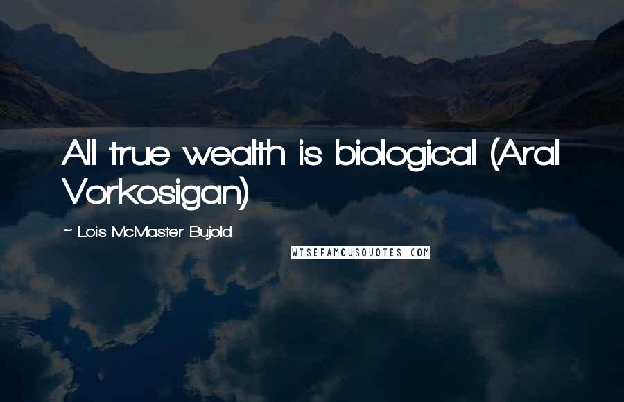 Lois McMaster Bujold Quotes: All true wealth is biological (Aral Vorkosigan)