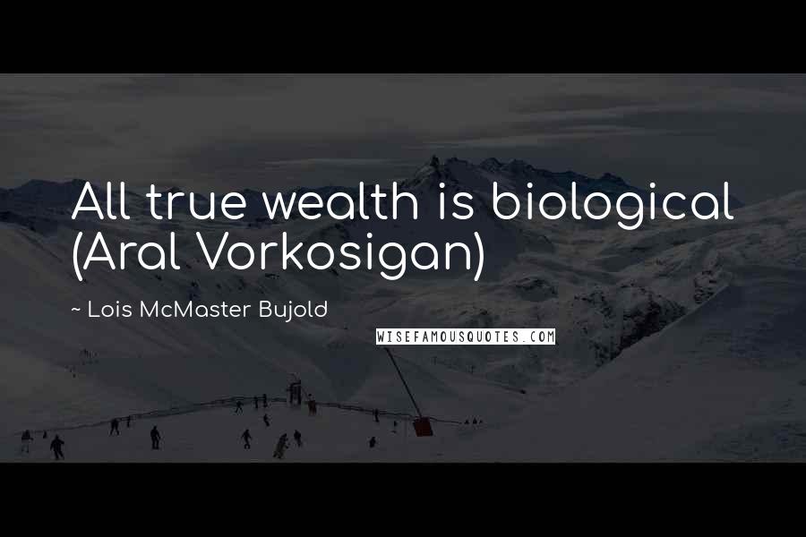 Lois McMaster Bujold Quotes: All true wealth is biological (Aral Vorkosigan)