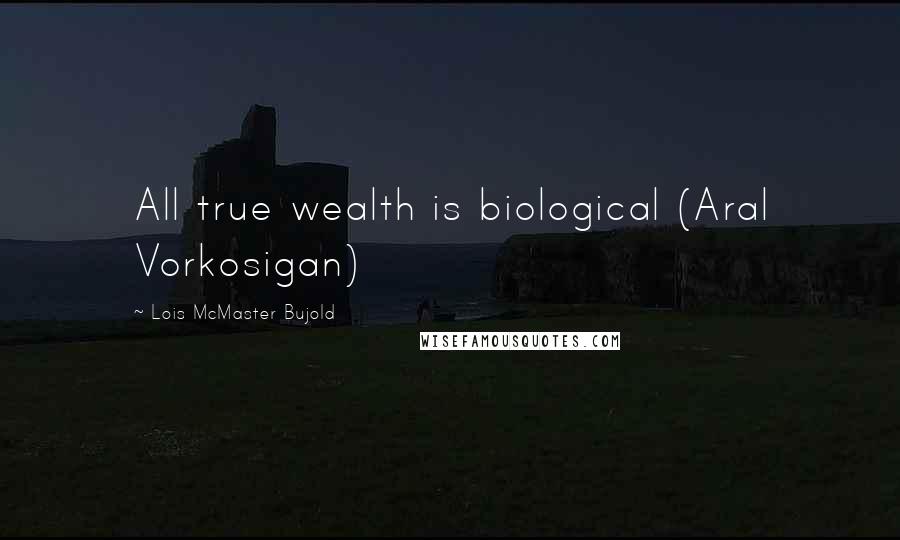 Lois McMaster Bujold Quotes: All true wealth is biological (Aral Vorkosigan)