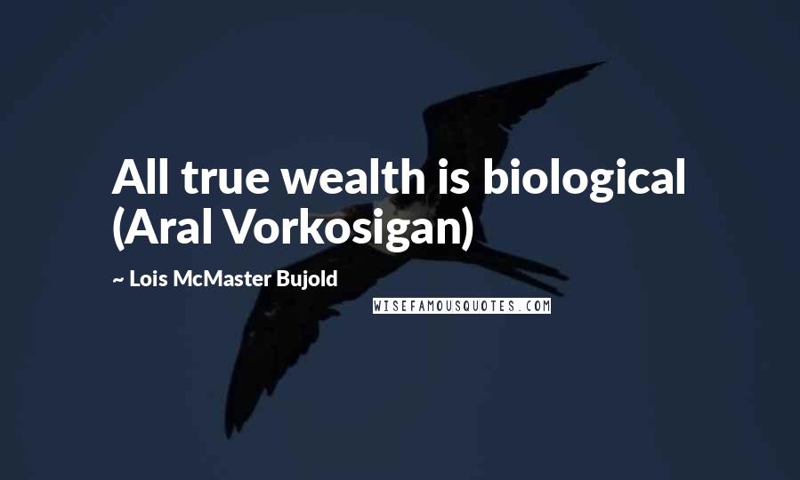 Lois McMaster Bujold Quotes: All true wealth is biological (Aral Vorkosigan)