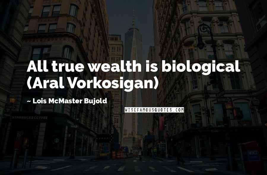 Lois McMaster Bujold Quotes: All true wealth is biological (Aral Vorkosigan)