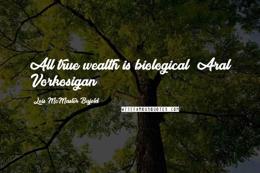 Lois McMaster Bujold Quotes: All true wealth is biological (Aral Vorkosigan)