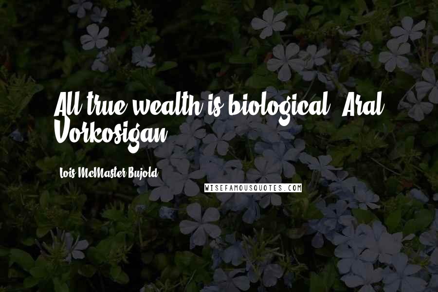 Lois McMaster Bujold Quotes: All true wealth is biological (Aral Vorkosigan)