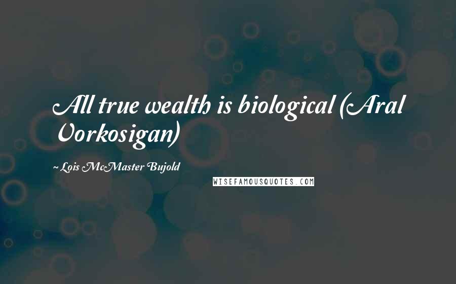 Lois McMaster Bujold Quotes: All true wealth is biological (Aral Vorkosigan)