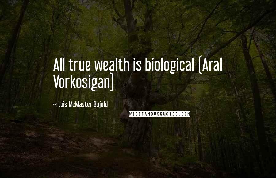 Lois McMaster Bujold Quotes: All true wealth is biological (Aral Vorkosigan)