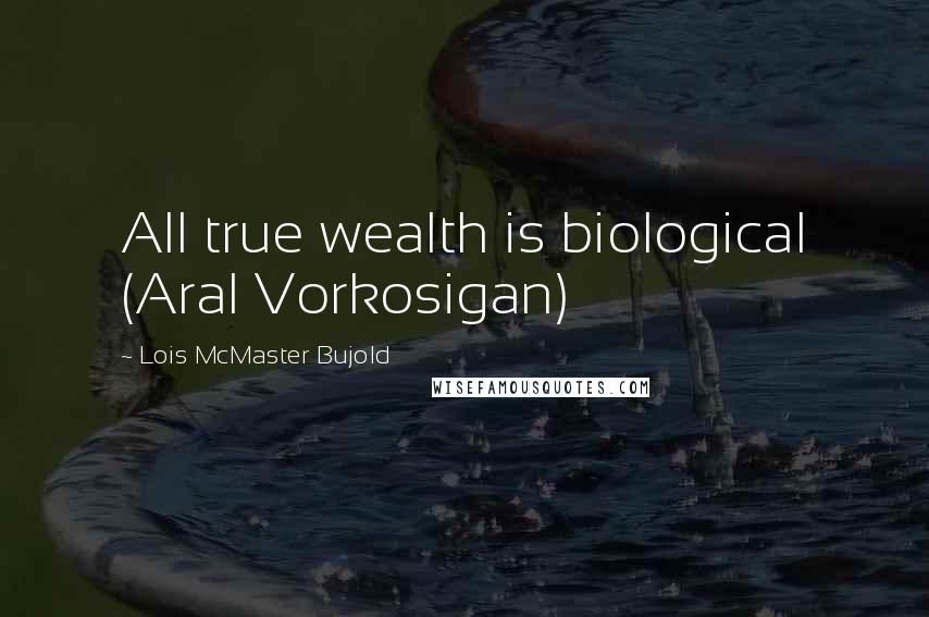 Lois McMaster Bujold Quotes: All true wealth is biological (Aral Vorkosigan)