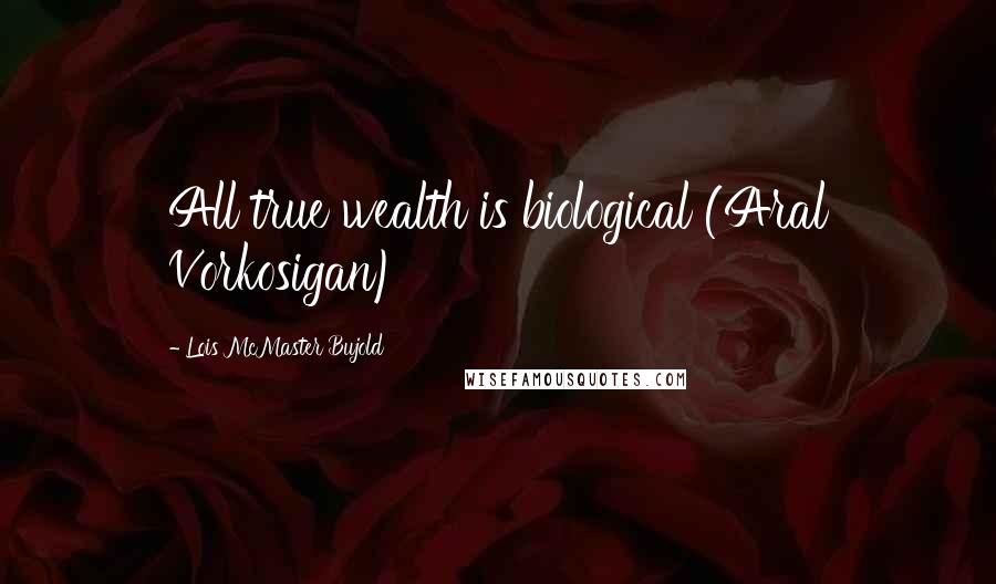 Lois McMaster Bujold Quotes: All true wealth is biological (Aral Vorkosigan)