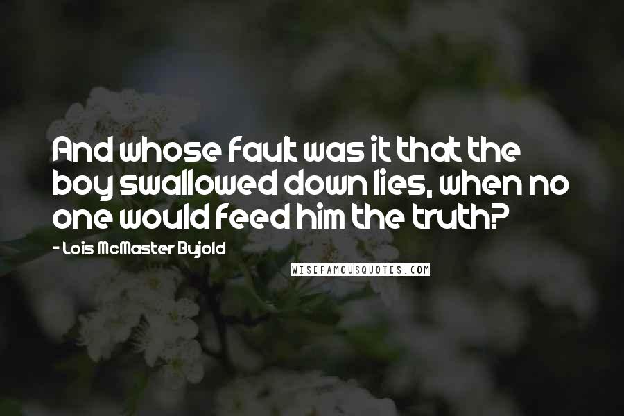 Lois McMaster Bujold Quotes: And whose fault was it that the boy swallowed down lies, when no one would feed him the truth?
