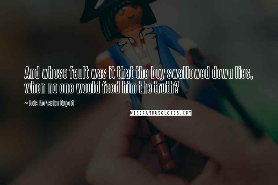 Lois McMaster Bujold Quotes: And whose fault was it that the boy swallowed down lies, when no one would feed him the truth?