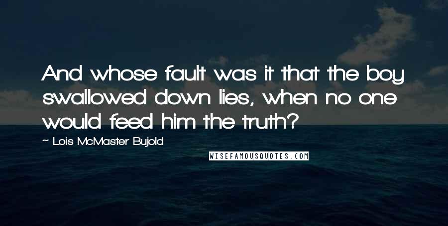 Lois McMaster Bujold Quotes: And whose fault was it that the boy swallowed down lies, when no one would feed him the truth?