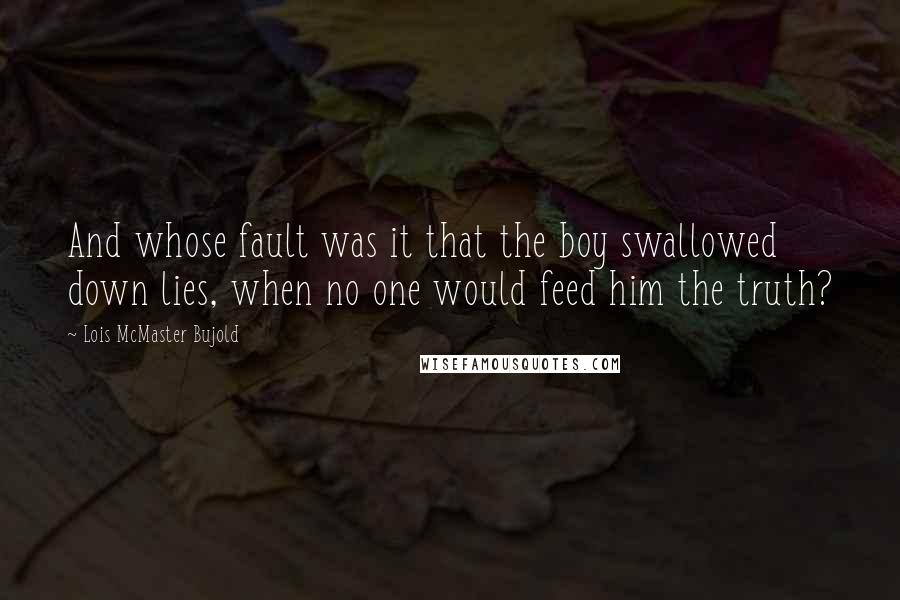 Lois McMaster Bujold Quotes: And whose fault was it that the boy swallowed down lies, when no one would feed him the truth?