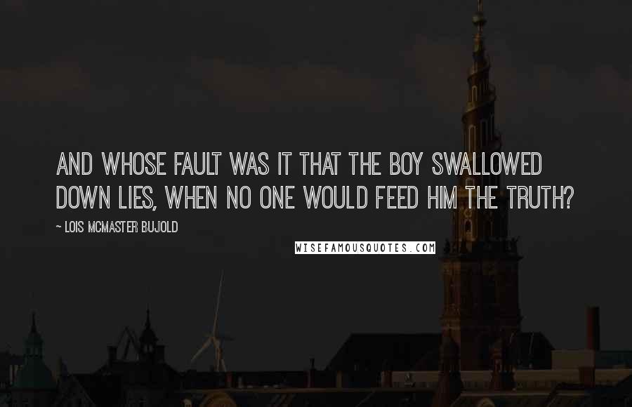 Lois McMaster Bujold Quotes: And whose fault was it that the boy swallowed down lies, when no one would feed him the truth?