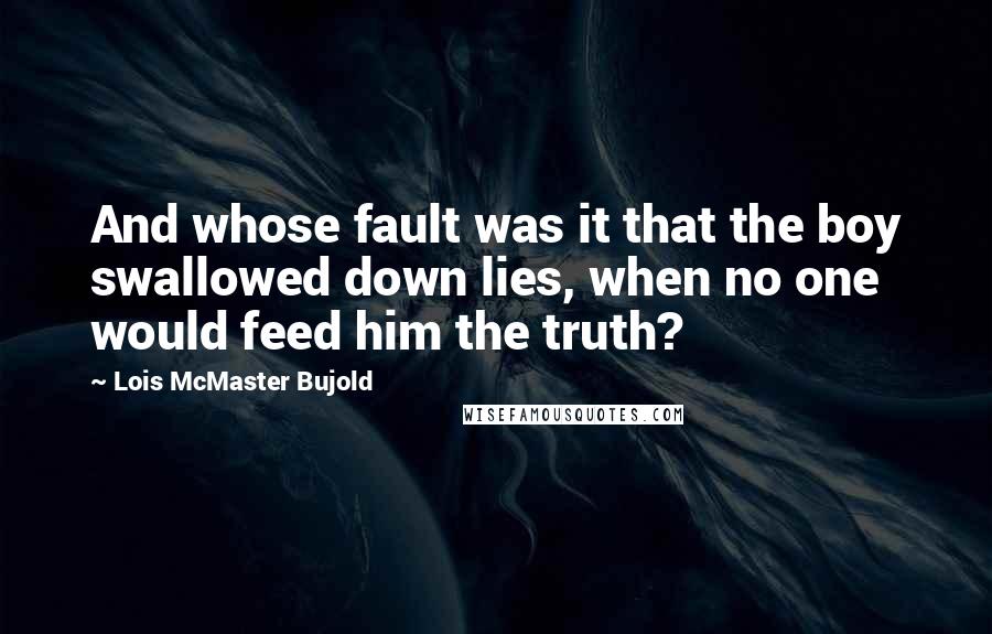 Lois McMaster Bujold Quotes: And whose fault was it that the boy swallowed down lies, when no one would feed him the truth?