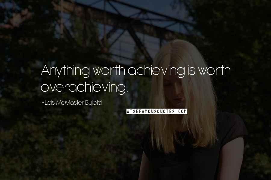 Lois McMaster Bujold Quotes: Anything worth achieving is worth overachieving.