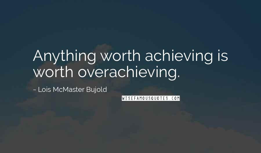 Lois McMaster Bujold Quotes: Anything worth achieving is worth overachieving.