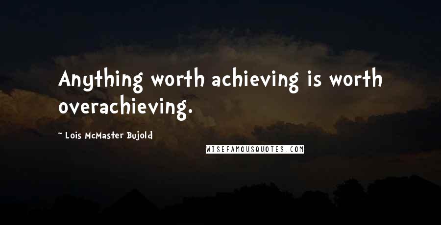 Lois McMaster Bujold Quotes: Anything worth achieving is worth overachieving.