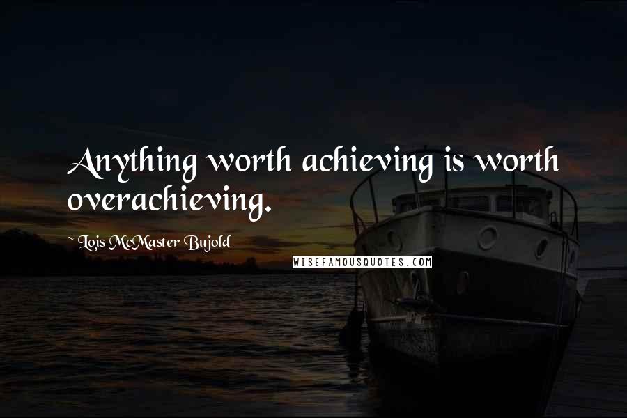 Lois McMaster Bujold Quotes: Anything worth achieving is worth overachieving.