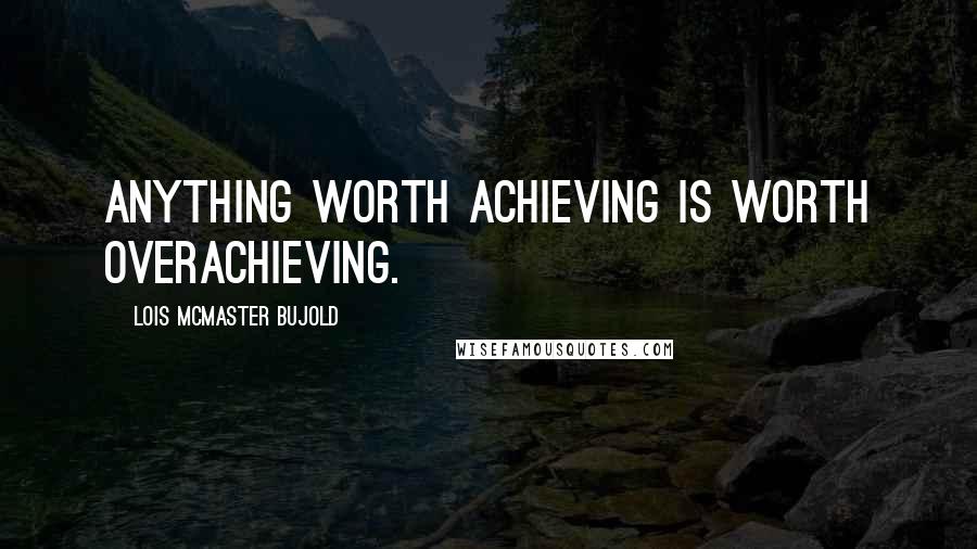 Lois McMaster Bujold Quotes: Anything worth achieving is worth overachieving.