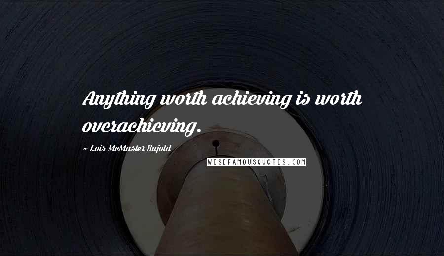 Lois McMaster Bujold Quotes: Anything worth achieving is worth overachieving.