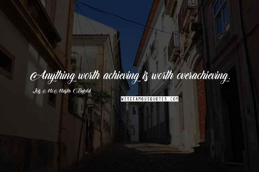 Lois McMaster Bujold Quotes: Anything worth achieving is worth overachieving.