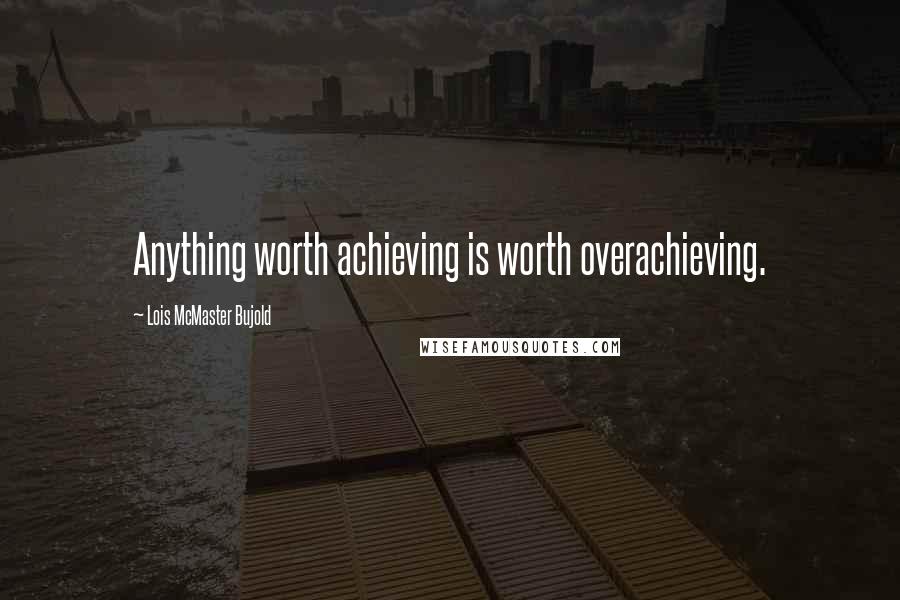 Lois McMaster Bujold Quotes: Anything worth achieving is worth overachieving.