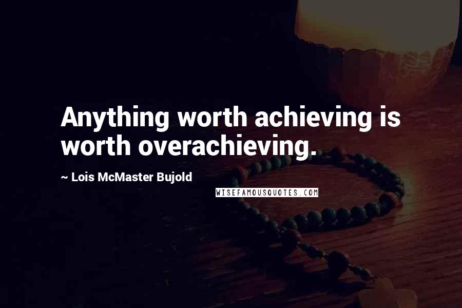 Lois McMaster Bujold Quotes: Anything worth achieving is worth overachieving.